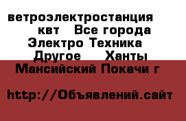 ветроэлектростанция 15-50 квт - Все города Электро-Техника » Другое   . Ханты-Мансийский,Покачи г.